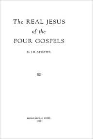 Title: The Real Jesus of the Four Gospels, Author: John Birdseye Atwater