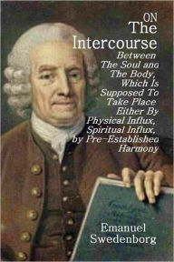 Title: On The Intercourse Between The Soul and the Body, Which Is Supposed To Take Place Either By Physical Influx, Spiritual Influx, by Pre-Established Harmony, Author: Emanuel Swedenborg
