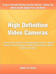 Title: High Definition Video Cameras: A Consumer's Guide To Photography Cameras, Digital Camera, Movie Cameras, What Video Camera, Best Camera and More, Author: Robert Clarke