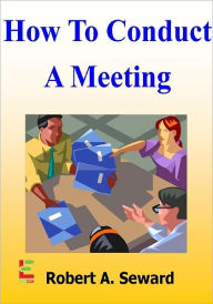 Title: How To Conduct A Meeting; Leverage The Skills Of Your Team By Learning These Strategies To Running An Effective Meeting That Generates New Ideas, Engages Everyone, And Uses Time Well, Author: Robert A. Seward