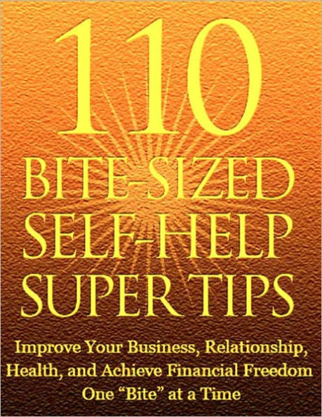 110 Bite Sized Self Help Super Tips: Improve Your Business, Relationship, Health, and Achieve Financial Freedom One Bite at a Time