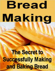 Title: Bread Making: The Secret to Successfully Making and Baking Bread, Author: eBook Legend