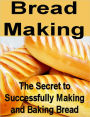 Bread Making: The Secret to Successfully Making and Baking Bread