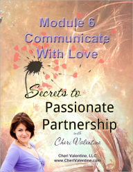 Title: SECRETS TO PASSIONATE PARTNERSHIP: Module 6 - Communicate With Love, Author: Cheri Valentine