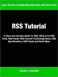 Title: RSS Tutorial: A Clear and Concise Guide To RSS, What Is An RSS Feed, RSS Feeds, RSS Internet Technology News, RSS Specifications, RSS Feeds and Much More, Author: Charles Kennedy