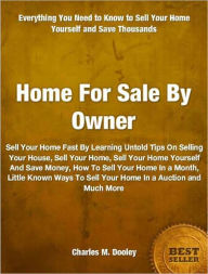 Title: Home For Sale By Owner: Sell Your Home Fast By Learning Untold Tips On Selling Your House, Sell Your Home, Sell Your Home Yourself And Save Money, How To Sell Your Home In a Month, Little Known Ways To Sell Your Home In An Auction and Much More, Author: Charles Dooley