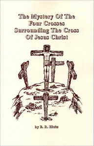 Title: The Mystery Of The Four Crosses Surrounding The Cross Of Jesus Christ, Author: B. R. Hicks