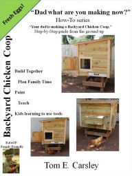 Title: Dad what are you making now: Backyard Chicken Coop Edition, Author: Tom E. Carsley