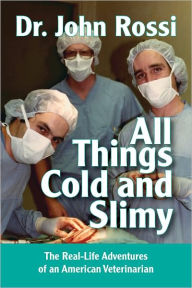 Title: All Things Cold and Slimy - The Real-Life Adventures of an American Veterinarian, Author: Dr. John Rossi