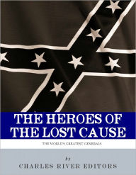 Title: The Heroes of the Lost Cause: The Lives and Legacies of Robert E. Lee, Stonewall Jackson, and JEB Stuart, Author: Charles River Editors