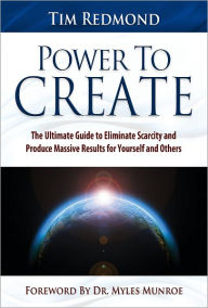 Title: Power to Create: The Ultimate Guide to Eliminate Scarcity and Produce Massive Results for Yourself and Others, Author: Tim Redmond