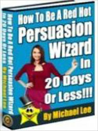 Title: How To Be A Red Hot Persuasion Wizard In 20 Days or Less, Author: Persuasion Wizard