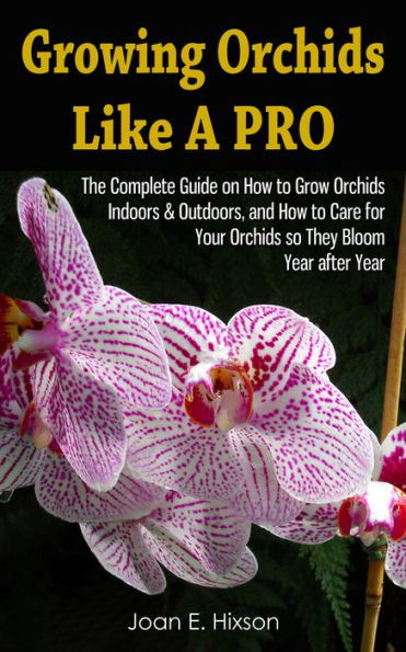 Growing Orchids Like A Pro: The Complete Guide on How to Grow Orchids Indoors & Outdoors, and How to Care for Your Orchids so They Bloom Year after Year