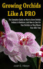 Growing Orchids Like A Pro: The Complete Guide on How to Grow Orchids Indoors & Outdoors, and How to Care for Your Orchids so They Bloom Year after Year