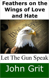 Title: Feathers on the Wings of Love and Hate: Let the Gun Speak, Author: John Grit