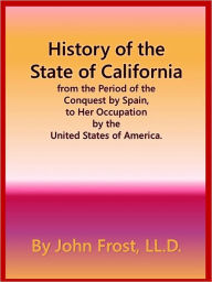 Title: History of the State of California from the Period of the Conquest by Spain, to Her Occupation by the United States of America., Author: John Frost