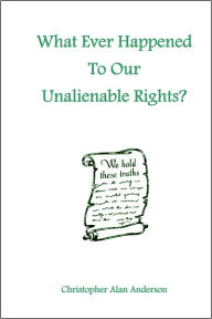 Title: What Ever Happened To Our Unalienable Rights?, Author: Christopher Alan Anderson