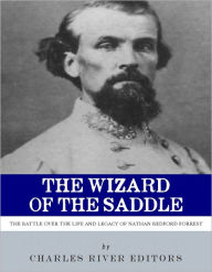 Title: The Wizard of the Saddle: The Battle over the Life and Legacy of Nathan Bedford Forrest, Author: Charles River Editors