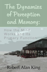 Title: The Dynamics of Perception and Memory: How the Mind Works and Its Primary Function, Author: Robert Alan King