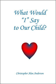 Title: What Would 'I' Say to Our Child?, Author: Christopher Alan Anderson