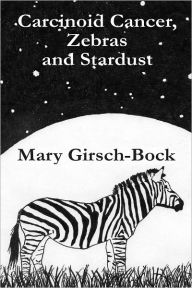 Title: Carcinoid Cancer, Zebras and Stardust: My Sister's Cancer Battle, Author: Mary Girsch-Bock