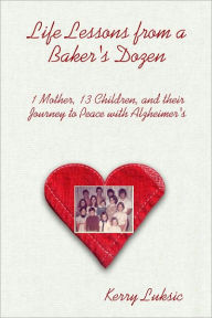 Title: Life Lessons from a Baker’s Dozen: 1 Mother, 13 Children, and their Journey to Peace with Alzheimer’s, Author: Kerry Luksic