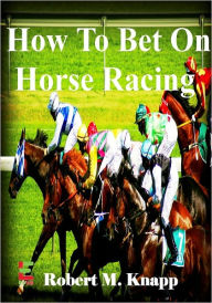 Title: How To Bet On Horse Racing; Discover Practical Strategies To Win With These Horse Racing Tips To Help You Develop Your Horse Sense, Understand How To Use the Numbers, And More, Author: Robert M. Knapp
