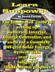 Title: Learn Sun Power: The Illustrated guide to setting up Batteries, Inverter, Charge Controller, and Panels for a Complete Off-grid Solar Energy System with over 190 full-color illustrations/graphics, Author: David Curran