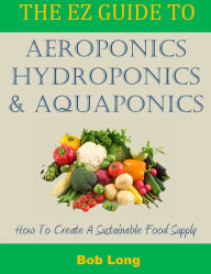Title: The EZ Guide to Aeroponics, Hydroponics and Aquaponics, Author: Bob Long
