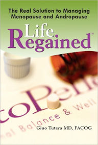 Title: Life Regained: The Real Solution to Managing Menopause and Andropause, Author: Gino Tutera MD FACOG