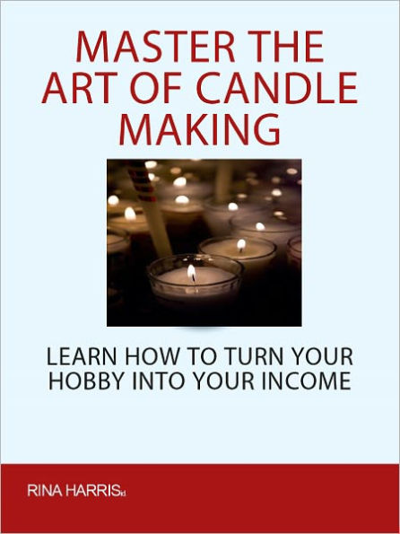 Master The Ar Of Candle Making: Learn How To Turn Your Hobby Into Your Income