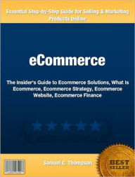 Title: Ecommerce: The Insider's Guide to Ecommerce Solutions, What Is Ecommerce, Ecommerce Strategy, Ecommerce Website, Ecommerce Finance, Author: Samuel C. Thompson