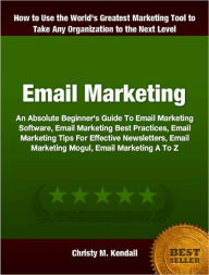 Title: Email Marketing: An Absolute Beginner's Guide To Email Marketing Software, Email Marketing Best Practices, Email Marketing Tips For Effective Newsletters, Email Marketing Magul, Email Marketing A To Z, Author: Christy M. Kendall