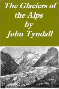 Title: The Glaciers of the Alps Being a narrative of excursions and ascents, etc. (Illustrated), Author: John Tyndall