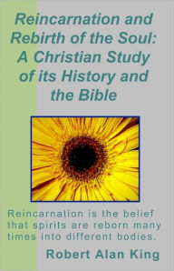 Title: Reincarnation and Rebirth of the Soul: A Christian Study of its History and the Bible, Author: Robert Alan King