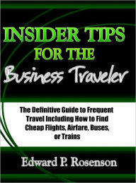 Title: Insider Tips for the Business Traveler: The Definitive Guide to Frequent Travel Including How to Find Cheap Flights, Airfare, Buses, or Trains, Author: Edward P. Rosenson