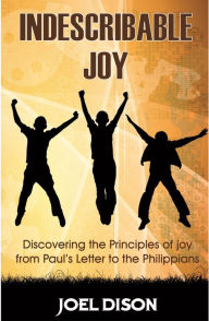 Title: Indescribable Joy - Discovering the Principles of Joy from Paul's Letter to the Philippians, Author: Joel Dison