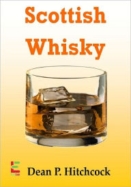 Title: Scottish Whisky; Develop Your Taste For Scottish Whisky With This Guide To Its Origin, Aged Scottish Whisky, Blended Scotch, Brewing Techniques And More, Author: Dean P. Hitchcock
