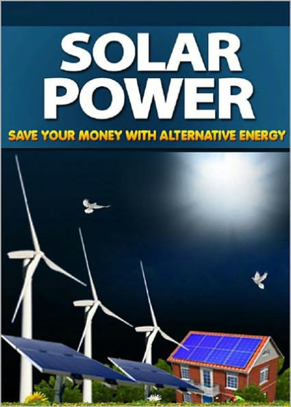 Solar Power: Start Saving On Your Electricity Bills Using The Power of the Sun And Other Natural Resources! AAA+++