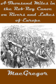 Title: A Thousand Miles in the Rob Roy Canoe on Rivers and Lakes of Europe with Illustrations, Author: John Macgregor
