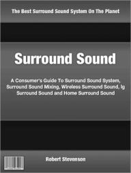 Title: Surround Sound: A Consumer's Guide To Surround Sound System, Surround Sound Mixing, Wireless Surround Sound, lg Surround Sound and Home Surround Sound, Author: ROBERT STEVENSON