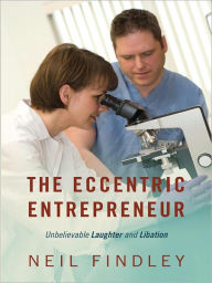 Title: The Eccentric Entrepreneur: Unbelievable Laughter and Libation, Author: Neil Findley