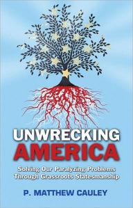 Title: Unwrecking America: Solving Our Paralyzing Problems Through Grassroots Statesmanship, Author: P. Matthew Cauley