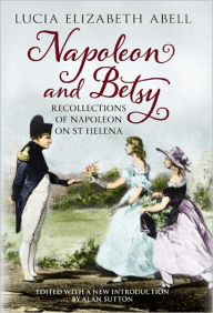 Title: Napoleon & Betsy: Recollections of Napoleon on St Helena, Author: Lucia Elizabeth Abell