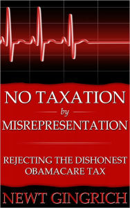 Title: No Taxation by Misrepresentation: Rejecting the Dishonest Obamacare Tax, Author: Newt Gingrich