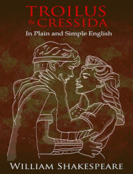 Title: Troilus and Cressida In Plain and Simple English (A Modern Translation and the Original Version), Author: William Shakespeare