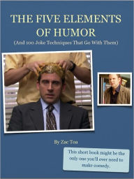 Title: The Five Elements Of Humor: (And 100 Joke Techniques That Go With Them), Author: Zac Toa