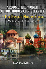Title: Around the World of Orthodox Christianity - Five Hundred Million Strong: The Unifying Aesthetic Beauty, Author: Joan Markessini