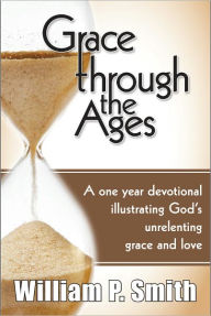 Title: Grace through the Ages, A one year devotional illustrating God's unrelenting grace and love, Author: William P. Smith