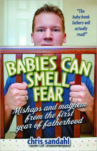 Title: Babies Can Smell Fear: Mishaps and Mayhem from the First Year of Fatherhood, Author: Chris Sandahl